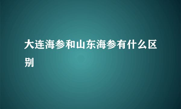 大连海参和山东海参有什么区别