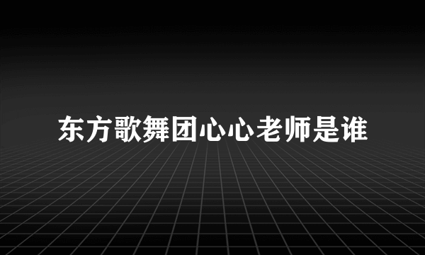 东方歌舞团心心老师是谁