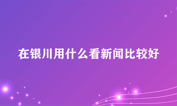 在银川用什么看新闻比较好