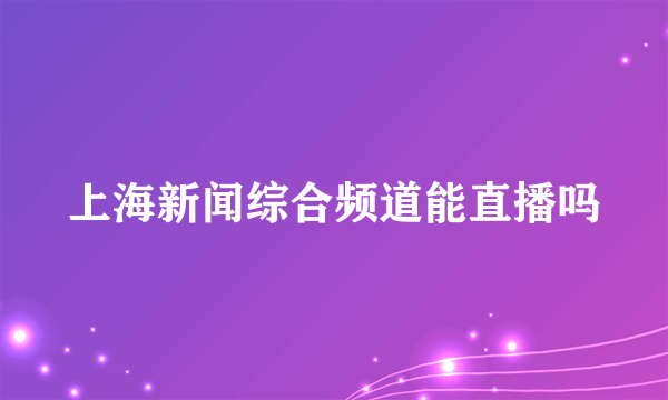 上海新闻综合频道能直播吗