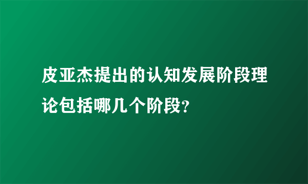 皮亚杰提出的认知发展阶段理论包括哪几个阶段？