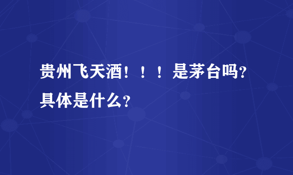 贵州飞天酒！！！是茅台吗？具体是什么？