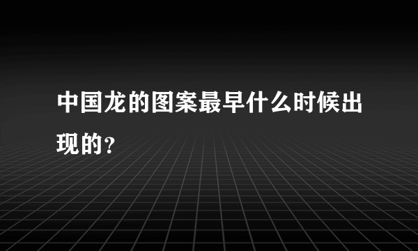 中国龙的图案最早什么时候出现的？