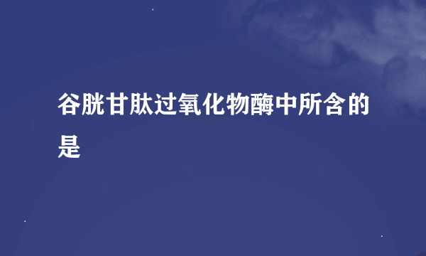 谷胱甘肽过氧化物酶中所含的是