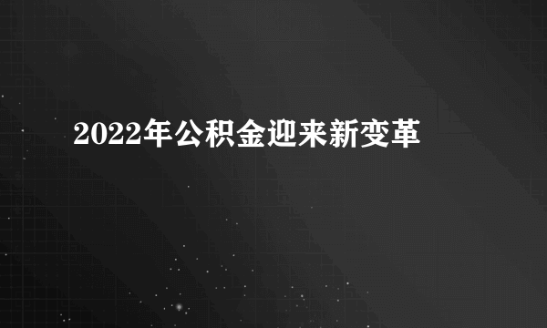 2022年公积金迎来新变革