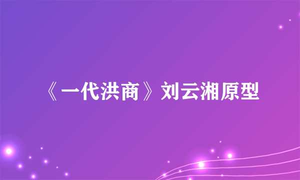 《一代洪商》刘云湘原型