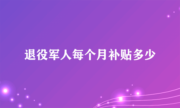 退役军人每个月补贴多少