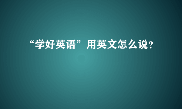 “学好英语”用英文怎么说？