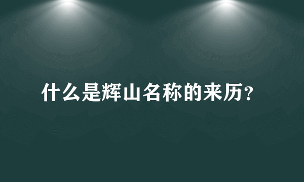 什么是辉山名称的来历？