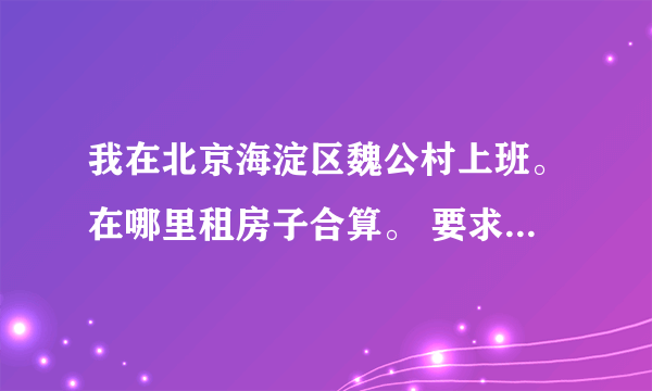 我在北京海淀区魏公村上班。在哪里租房子合算。 要求不高，交通方便。价格便宜点就行