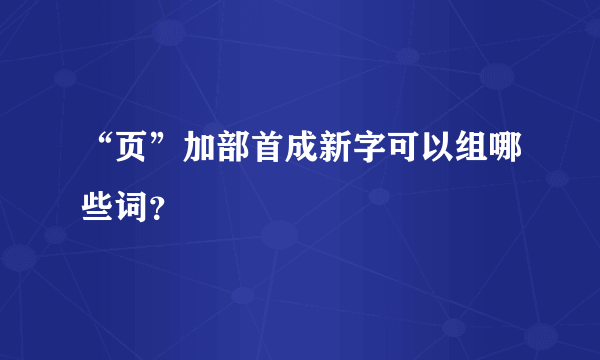 “页”加部首成新字可以组哪些词？