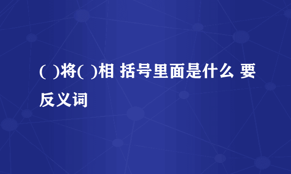 ( )将( )相 括号里面是什么 要反义词