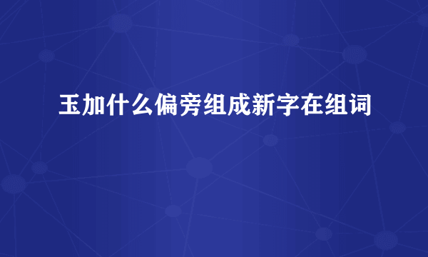 玉加什么偏旁组成新字在组词