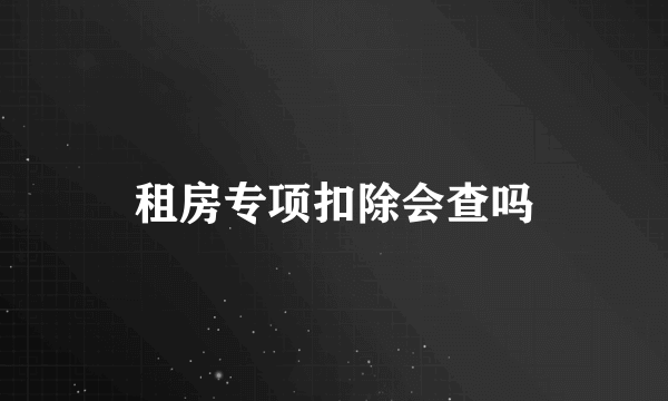 租房专项扣除会查吗