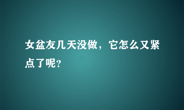 女盆友几天没做，它怎么又紧点了呢？