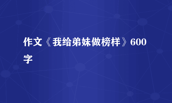 作文《我给弟妹做榜样》600字