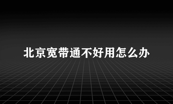 北京宽带通不好用怎么办