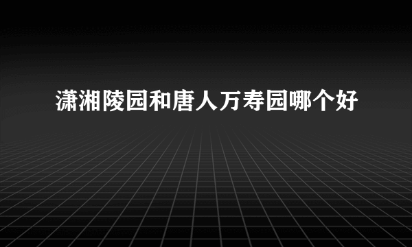 潇湘陵园和唐人万寿园哪个好