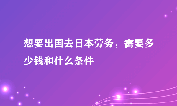 想要出国去日本劳务，需要多少钱和什么条件