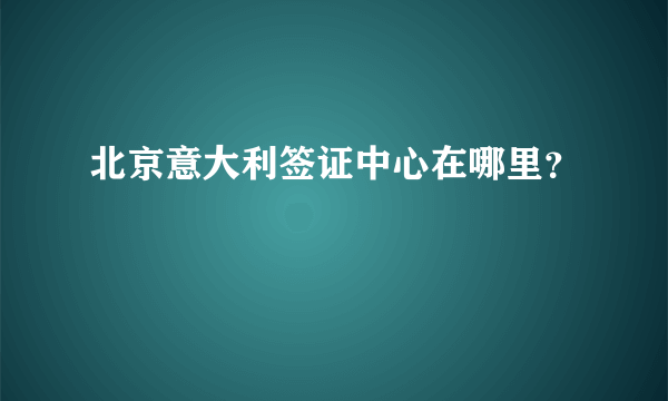 北京意大利签证中心在哪里？