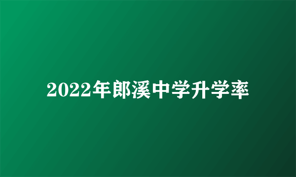 2022年郎溪中学升学率