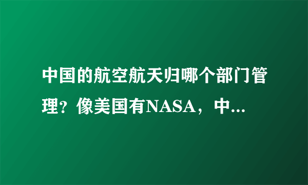 中国的航空航天归哪个部门管理？像美国有NASA，中国的是什么部门？