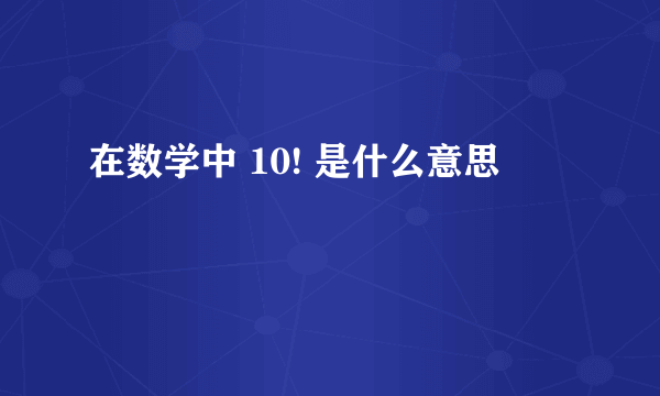 在数学中 10! 是什么意思