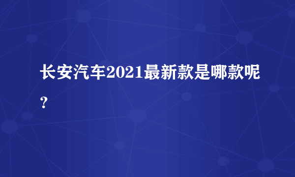 长安汽车2021最新款是哪款呢？