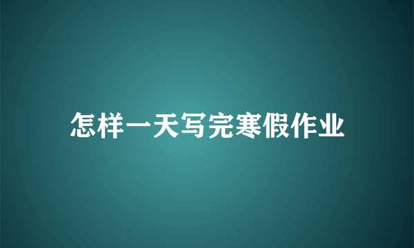 怎样一天写完寒假作业