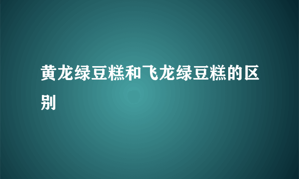 黄龙绿豆糕和飞龙绿豆糕的区别