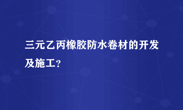 三元乙丙橡胶防水卷材的开发及施工？