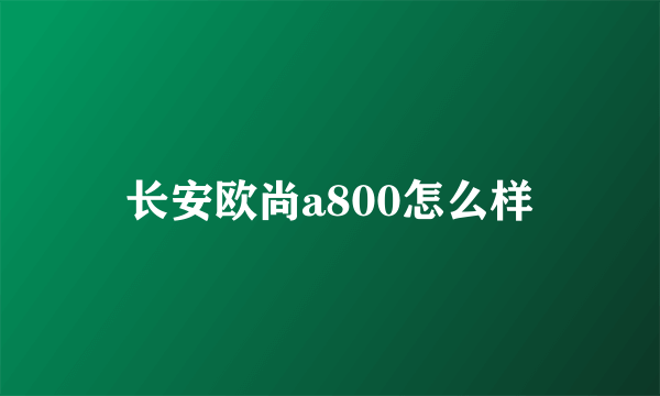 长安欧尚a800怎么样