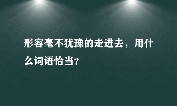 形容毫不犹豫的走进去，用什么词语恰当？