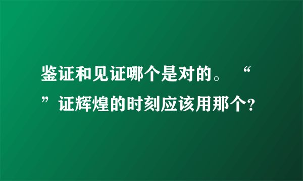 鉴证和见证哪个是对的。 “ ”证辉煌的时刻应该用那个？