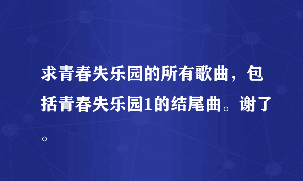 求青春失乐园的所有歌曲，包括青春失乐园1的结尾曲。谢了。