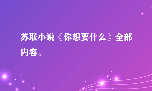 苏联小说《你想要什么》全部内容。