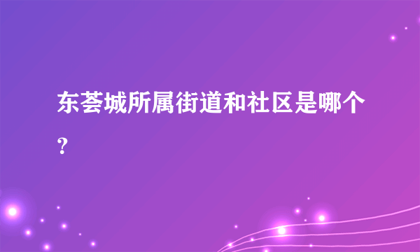 东荟城所属街道和社区是哪个？