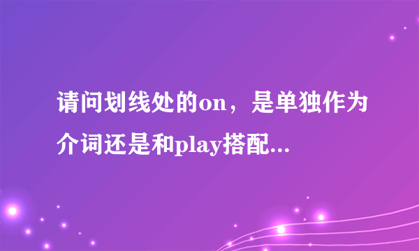 请问划线处的on，是单独作为介词还是和play搭配成词组？在句子中应该如何翻译呢？