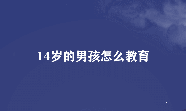 14岁的男孩怎么教育