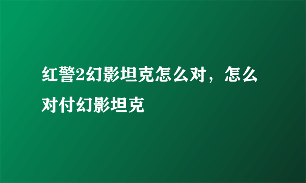 红警2幻影坦克怎么对，怎么对付幻影坦克