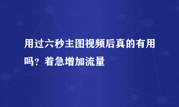 用过六秒主图视频后真的有用吗？着急增加流量