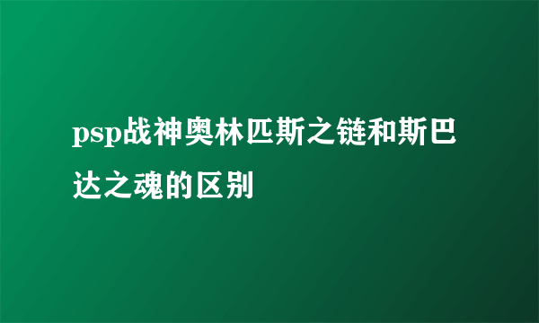 psp战神奥林匹斯之链和斯巴达之魂的区别