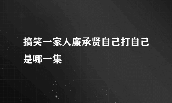 搞笑一家人廉承贤自己打自己是哪一集