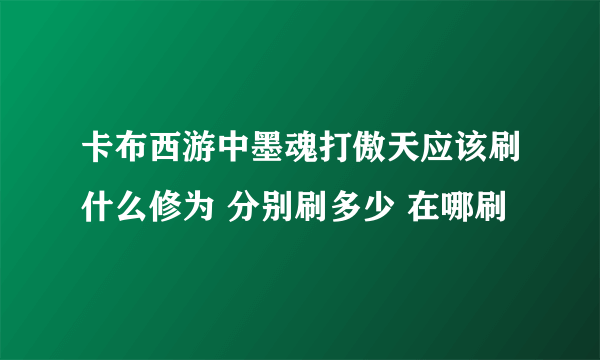 卡布西游中墨魂打傲天应该刷什么修为 分别刷多少 在哪刷