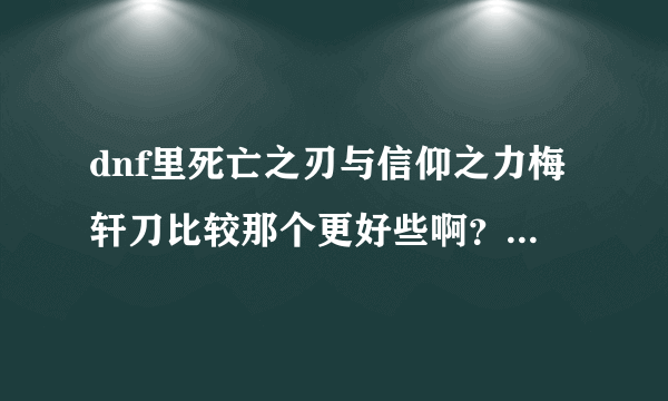 dnf里死亡之刃与信仰之力梅轩刀比较那个更好些啊？+8的轩刀与细雪相比哪个更好啊？