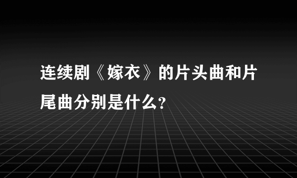 连续剧《嫁衣》的片头曲和片尾曲分别是什么？