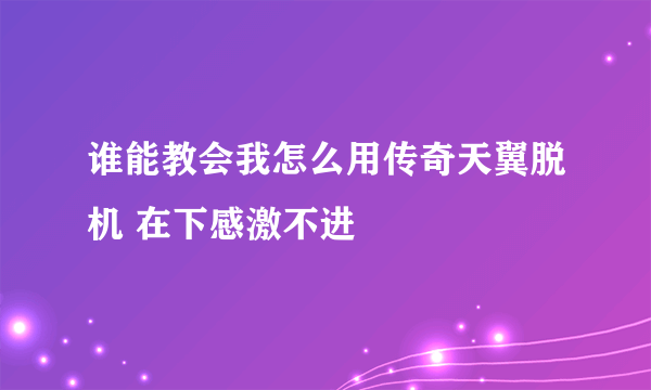 谁能教会我怎么用传奇天翼脱机 在下感激不进