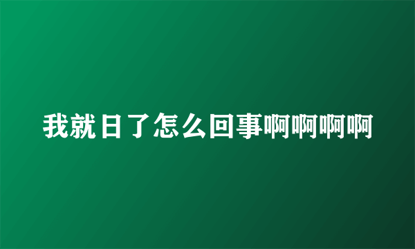 我就日了怎么回事啊啊啊啊