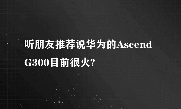 听朋友推荐说华为的Ascend G300目前很火?