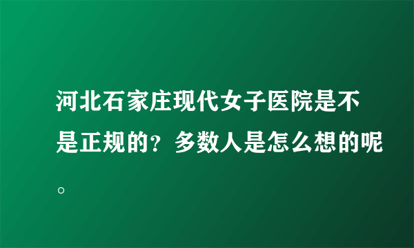 河北石家庄现代女子医院是不是正规的？多数人是怎么想的呢。